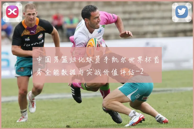中国男篮归化球员李凯尔世界杯首秀全能数据与实战价值评估