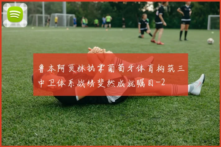 鲁本阿莫林执掌葡萄牙体育构筑三中卫体系战绩斐然成就瞩目