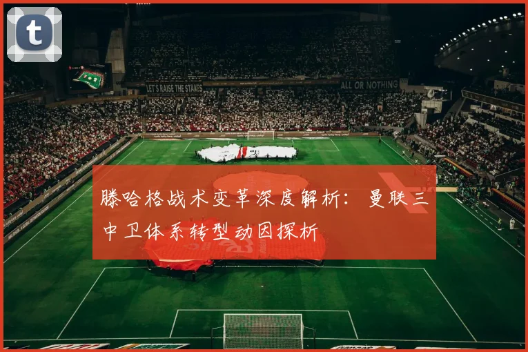滕哈格战术变革深度解析：曼联三中卫体系转型动因探析