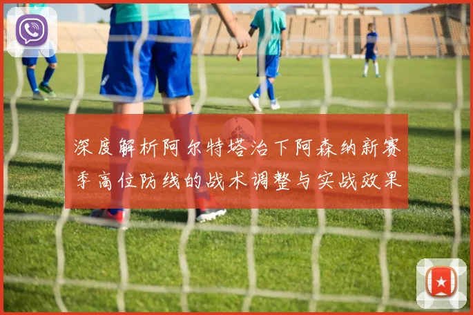 深度解析阿尔特塔治下阿森纳新赛季高位防线的战术调整与实战效果
