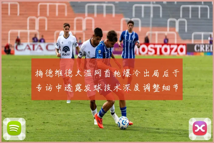 梅德维德夫温网首轮爆冷出局后于专访中透露发球技术深度调整细节