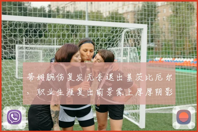蒂姆腕伤复发无奈退出基茨比厄尔，职业生涯复出前景蒙上厚厚阴影