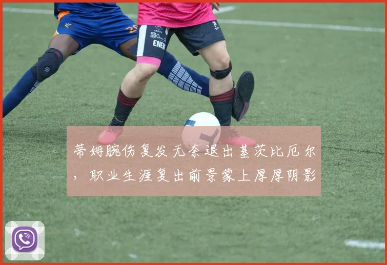 蒂姆腕伤复发无奈退出基茨比厄尔，职业生涯复出前景蒙上厚厚阴影
