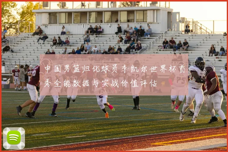 中国男篮归化球员李凯尔世界杯首秀全能数据与实战价值评估