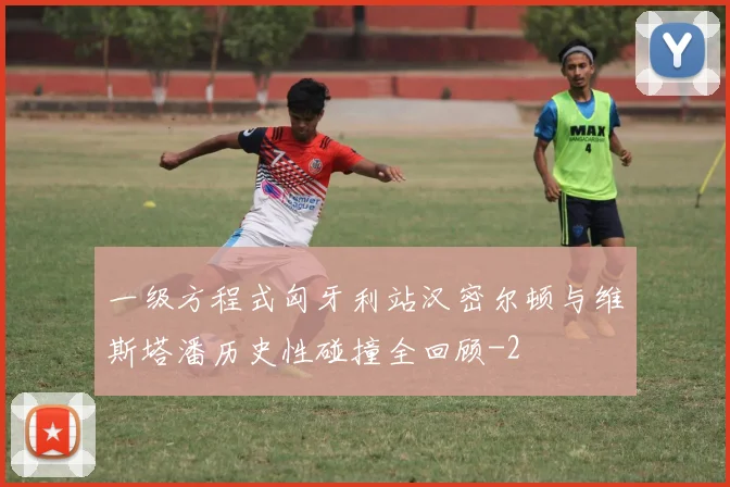 一级方程式匈牙利站汉密尔顿与维斯塔潘历史性碰撞全回顾