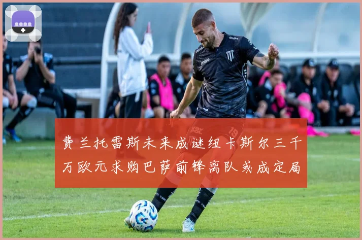 费兰托雷斯未来成谜纽卡斯尔三千万欧元求购巴萨前锋离队或成定局