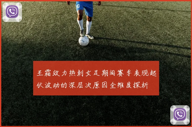王霜效力热刺女足期间赛季表现起伏波动的深层次原因全维度探析