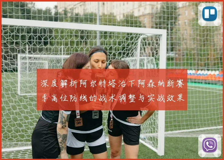 深度解析阿尔特塔治下阿森纳新赛季高位防线的战术调整与实战效果