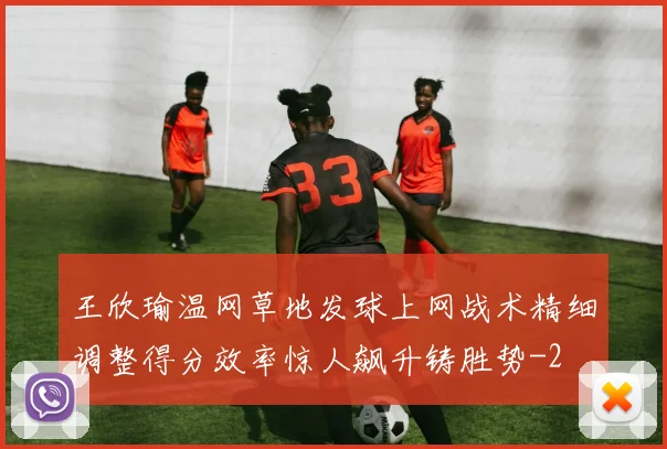 王欣瑜温网草地发球上网战术精细调整得分效率惊人飙升铸胜势