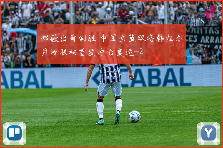 郑薇出奇制胜 中国女篮双塔韩旭李月汝联袂首发冲击奥运