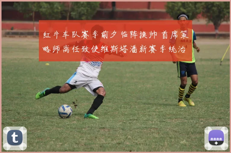红牛车队赛季前夕临阵换帅 首席策略师离任致使维斯塔潘新赛季统治力大幅下滑