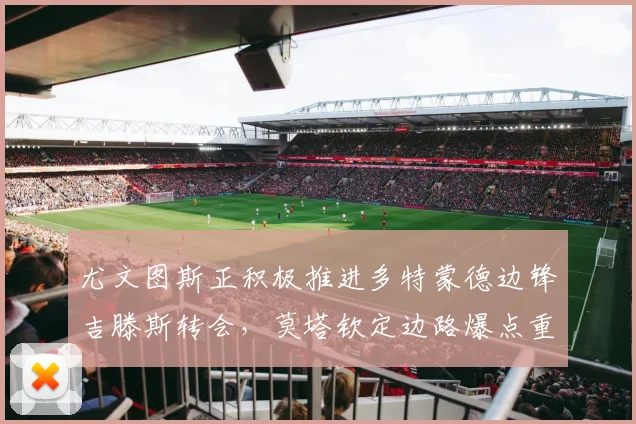 尤文图斯正积极推进多特蒙德边锋吉滕斯转会，莫塔钦定边路爆点重塑进攻体系