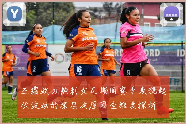 王霜效力热刺女足期间赛季表现起伏波动的深层次原因全维度探析